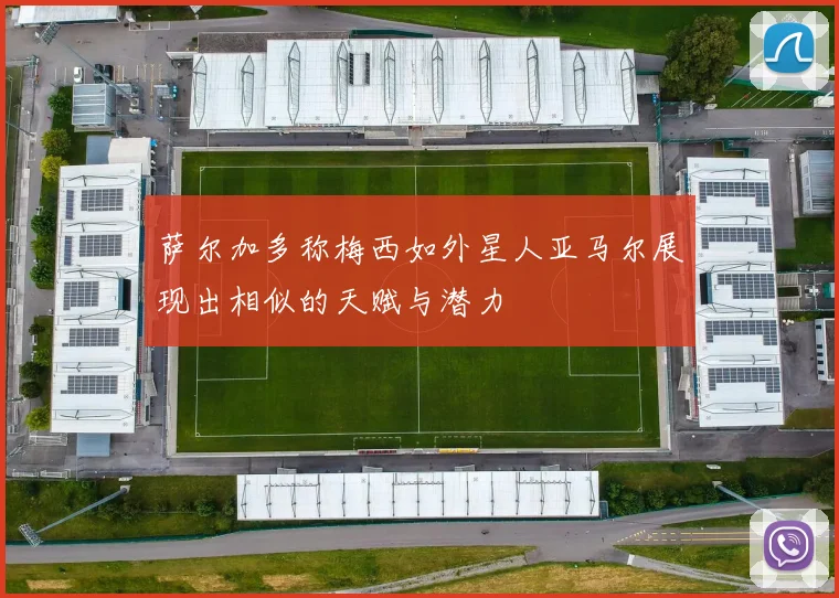 萨尔加多称梅西如外星人亚马尔展现出相似的天赋与潜力