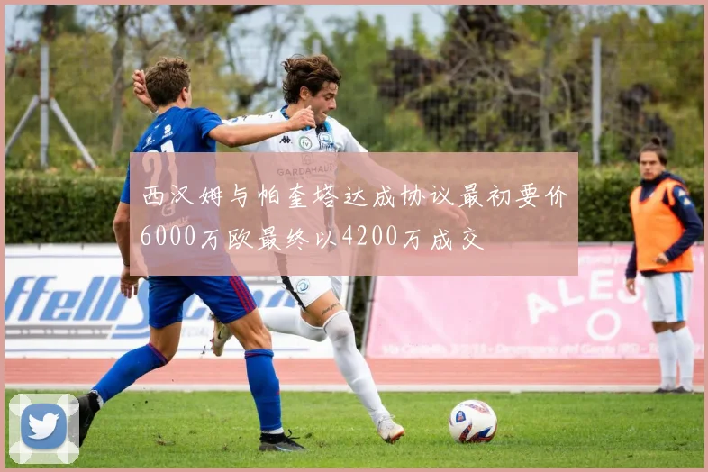 西汉姆与帕奎塔达成协议最初要价6000万欧最终以4200万成交