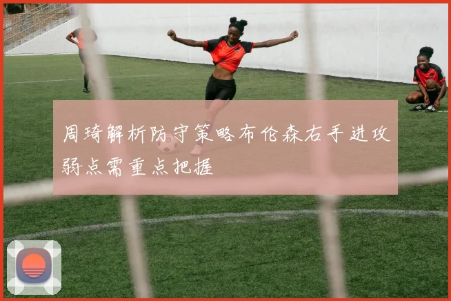 周琦解析防守策略布伦森右手进攻弱点需重点把握