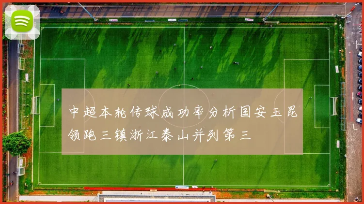 中超本轮传球成功率分析国安玉昆领跑三镇浙江泰山并列第三