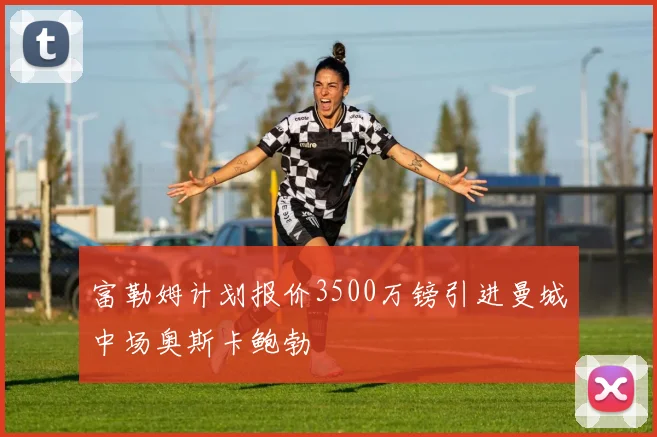 富勒姆计划报价3500万镑引进曼城中场奥斯卡鲍勃
