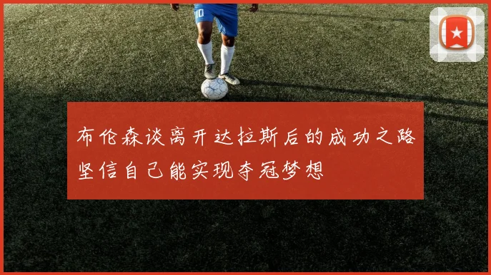 布伦森谈离开达拉斯后的成功之路坚信自己能实现夺冠梦想