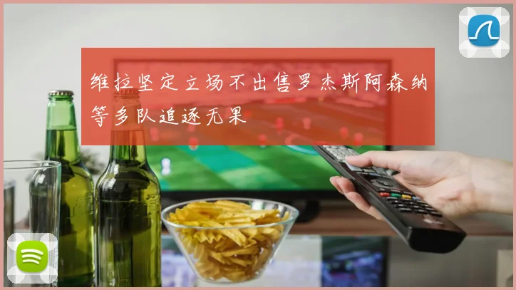 维拉坚定立场不出售罗杰斯阿森纳等多队追逐无果