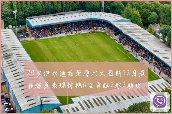 20岁伊尔迪兹荣膺尤文图斯12月最佳球员表现惊艳6场贡献2球2助攻