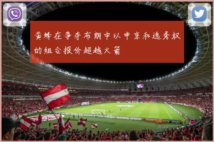 黄蜂在争夺布朗中以申京和选秀权的组合报价超越火箭