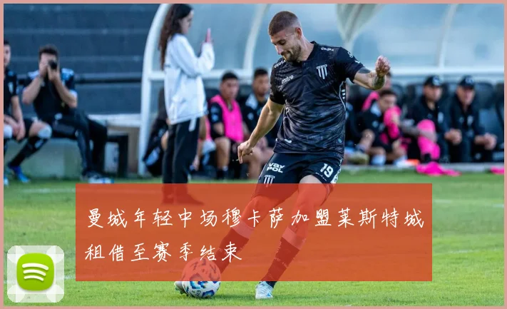 曼城年轻中场穆卡萨加盟莱斯特城租借至赛季结束