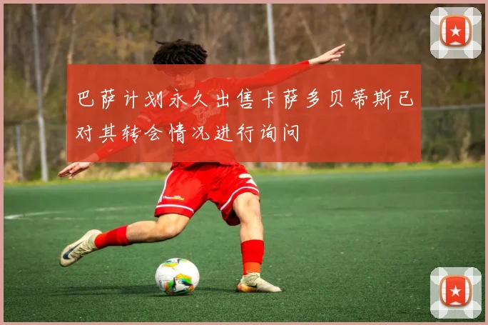 巴萨计划永久出售卡萨多贝蒂斯已对其转会情况进行询问