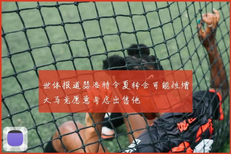 世体报道瑟洛特今夏转会可能性增大马竞愿意考虑出售他