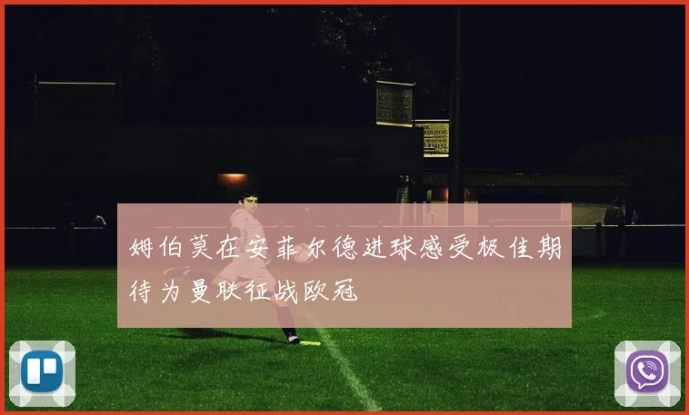 姆伯莫在安菲尔德进球感受极佳期待为曼联征战欧冠