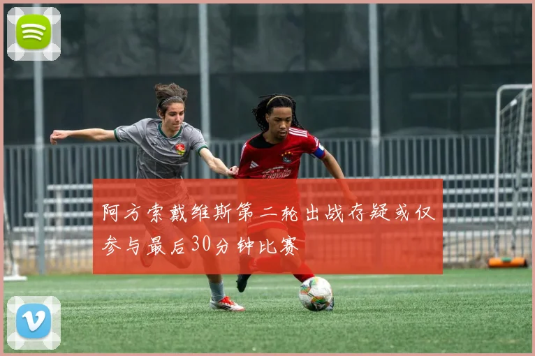 阿方索戴维斯第二轮出战存疑或仅参与最后30分钟比赛