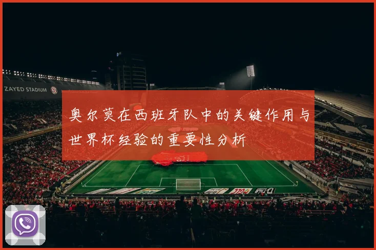 奥尔莫在西班牙队中的关键作用与世界杯经验的重要性分析
