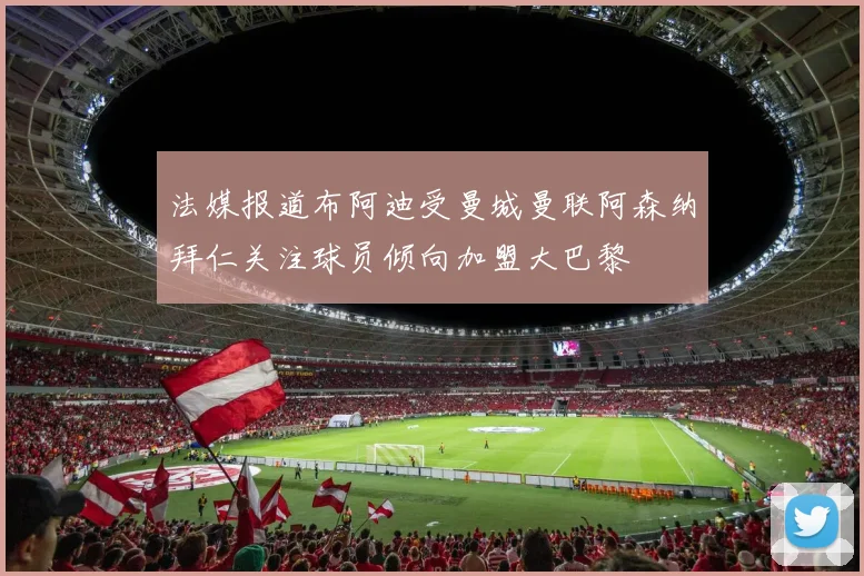 法媒报道布阿迪受曼城曼联阿森纳拜仁关注球员倾向加盟大巴黎