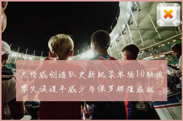 杰伦威创造队史新纪录单场10助攻零失误追平威少与保罗辉煌成就