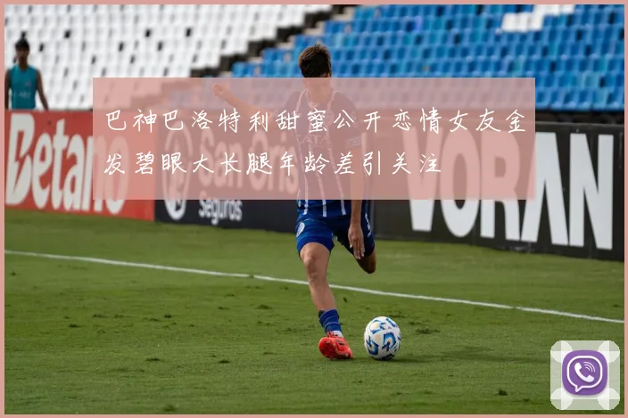 巴神巴洛特利甜蜜公开恋情女友金发碧眼大长腿年龄差引关注