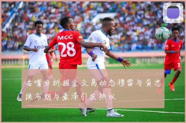 名嘴分析掘金交易动态穆雷与黄忠换布朗与豪泽引发热议