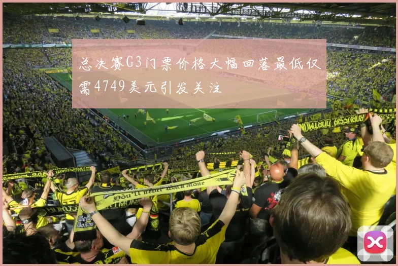 总决赛G3门票价格大幅回落最低仅需4749美元引发关注