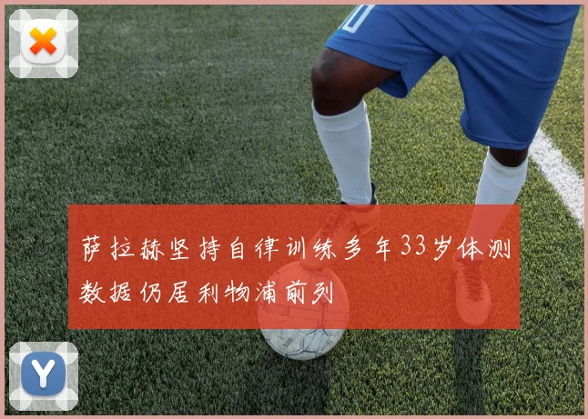 萨拉赫坚持自律训练多年33岁体测数据仍居利物浦前列