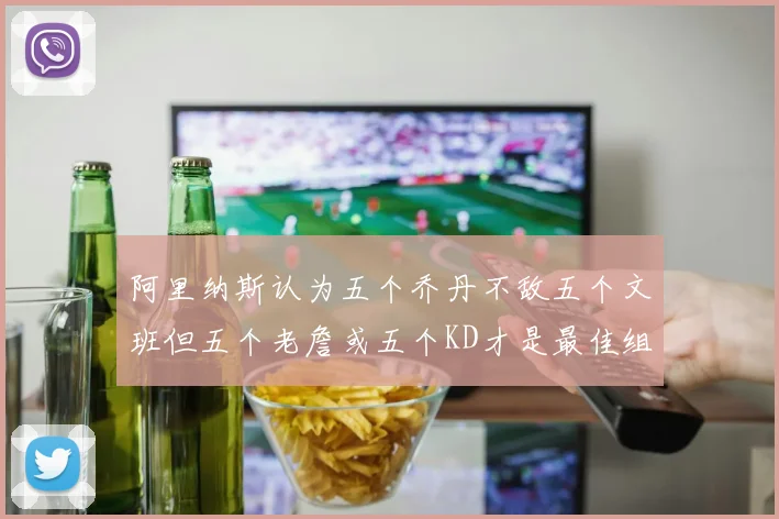 阿里纳斯认为五个乔丹不敌五个文班但五个老詹或五个KD才是最佳组合