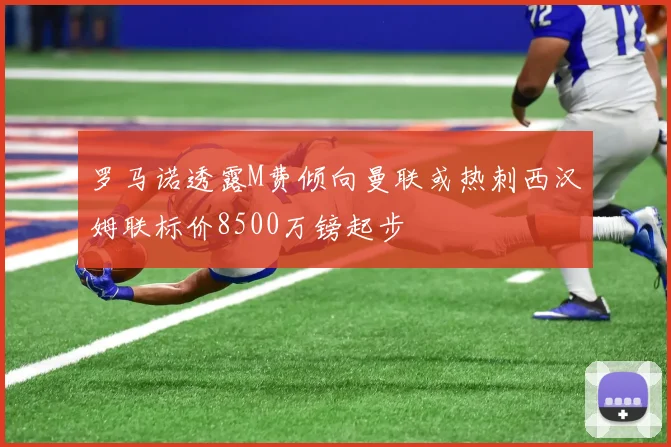罗马诺透露M费倾向曼联或热刺西汉姆联标价8500万镑起步