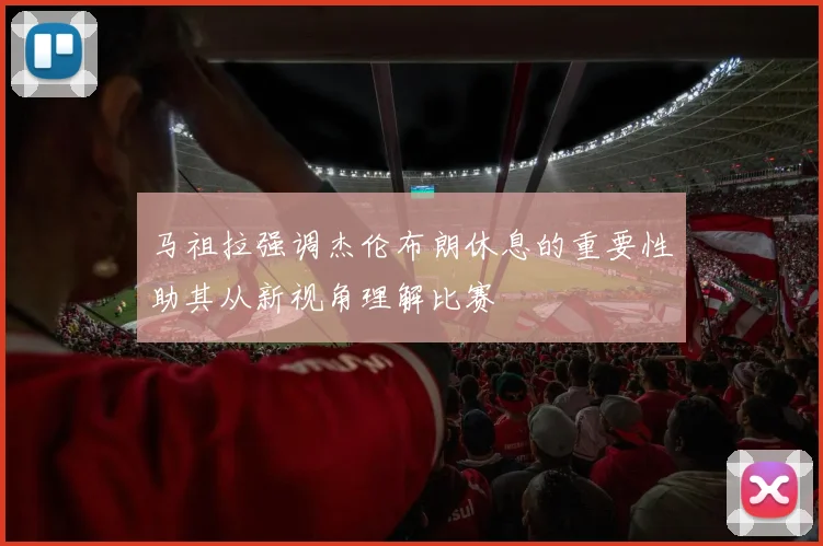 马祖拉强调杰伦布朗休息的重要性助其从新视角理解比赛