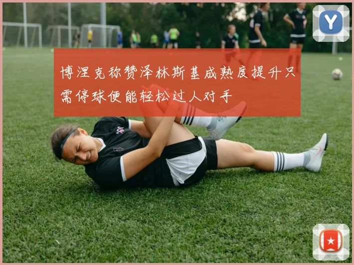 博涅克称赞泽林斯基成熟度提升只需停球便能轻松过人对手
