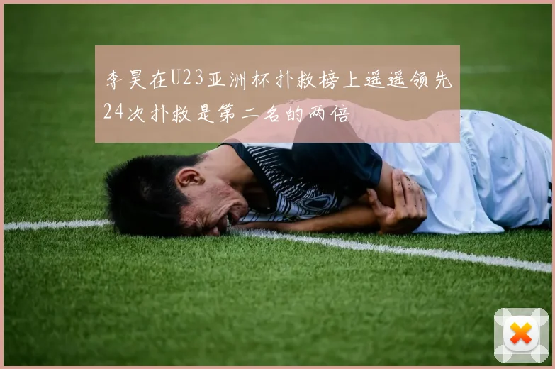 李昊在U23亚洲杯扑救榜上遥遥领先24次扑救是第二名的两倍