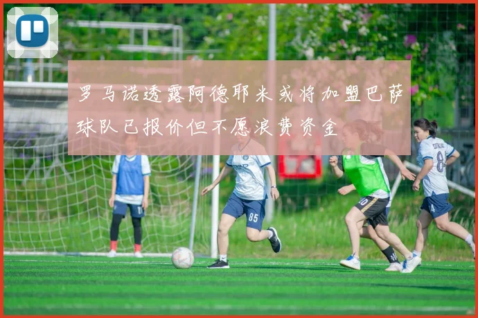 罗马诺透露阿德耶米或将加盟巴萨球队已报价但不愿浪费资金